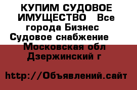 КУПИМ СУДОВОЕ ИМУЩЕСТВО - Все города Бизнес » Судовое снабжение   . Московская обл.,Дзержинский г.